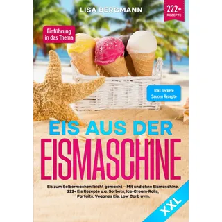 Eis aus der Eismaschine XXL: Eis zum Selbermachen leicht gemacht – Mit und ohne Eismaschine! 222+ Eis Rezepte u.a. Sorbets, Ice-Cream-Rolls, Parfaits, Veganes Eis, Low Carb uvm.