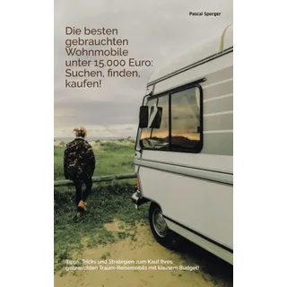 Die besten gebrauchten Wohnmobile unter 15.000 Euro: Suchen, finden, kaufen!: Tipps, Tricks und Strategien zum Kauf des gebrauchten Traum-Reisemobils ... Traum-Reisemobils mit kleinem Budget!