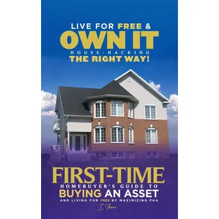 Live For Free & Own It! House Hacking the Right Way First-time Homebuyer's Guide to Buying an Asset and Living for Free by Maximizing FHA von I. There