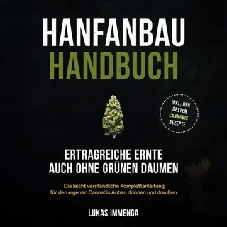 Hanfanbau Handbuch - Ertragreiche Ernte auch ohne grünen Daumen: Die leicht verständliche Komplettanleitung für den eigenen Cannabis Anbau drinnen und draußen - inkl. der besten Cannabis Rezepte