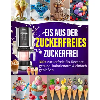 Eis aus der Eismaschine Zuckerfrei: 300+ zuckerfreie Eis-Rezepte – gesund, kalorienarm & einfach genießen