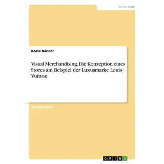 Visual Merchandising. Die Konzeption eines Stores am Beispiel der Luxusmarke Louis Vuitton von Beate Bänder / GRIN Verlag / Taschenbuch