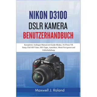 Independently published Nikon D3100 DSLR Kamera Benutzerhandbuch: Komplettes Anfänger-Manual mit Guide-Modus, 18-55mm VR Setup, Full HD Video, ISO-Tipps, Autofokus, Menü-Navigation und Fehlerbehebung