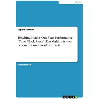 GRIN Verlag Tehching Hsiehs One Year Performance "Time Clock Piece". Das Verhältnis von Lebenszeit und messbarer Zeit